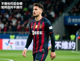 球员不续约,为什么不续约,不续约后去哪,如何应对不续约