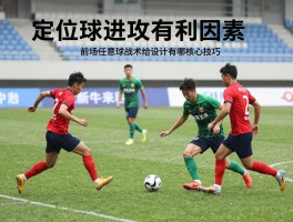 定位球进攻有利因素，如何转化为进球？前场任意球战术如何设计,角球进攻有哪些核心技巧？