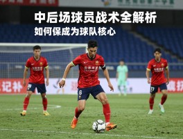 中后场球员战术全解析,如何成为球队核心,现代足球要求哪些能力