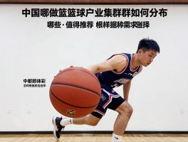 中国哪做篮球,产业集群如何分布,哪些品牌值得推荐,怎样根据需求选择