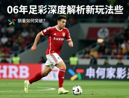 06年足彩深度解析：新玩法有哪些,大奖为何频出,销量如何突破？