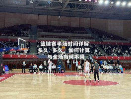 篮球赛半场时间详解：多久,如何计算,与全场有何不同