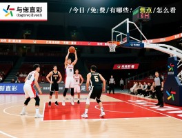正在直播的篮球比赛,如何免费观看,今日赛程有哪些,焦点对决怎么看