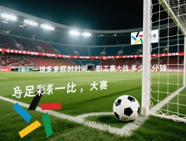 大连足球比赛一场多长时间,职工联赛多久,加时赛怎么算,点球大战多少分钟