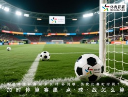 一场足球比赛多长时间啊,伤停补时算比赛时间吗,加时赛和点球大战怎么算