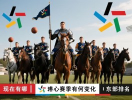 骑士现在有哪些球员丨新赛季阵容有何变化,核心球员如何分工,球队实力东部排名