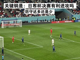 世界杯总决赛有利进攻吗,决赛进球多还是少,防守反击更占优吗,历届决赛战术分析