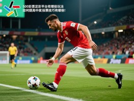 500彩票足彩,平台有哪些玩法,如何提高中奖率,投注技巧有哪些