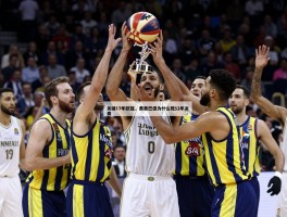 2017年欧冠篮球,费内巴切为什么能夺冠,决赛MVP是谁,皇马为什么没进决赛