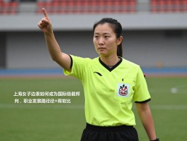 上海女子边裁如何成为国际级裁判,职业发展路径有哪些,执法过哪些大赛