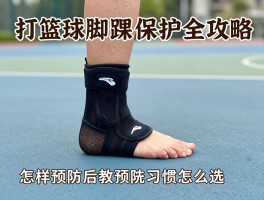 打篮球脚踝保护全攻略,崴脚后如何快速恢复,怎样预防习惯性扭伤,护踝装备怎么选