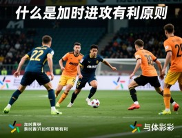 加时进攻有利原则丨什么是加时进攻有利原则,加时赛如何进攻有利,战术案例解析