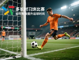 足球运球多长时间一场比赛,运球时间分布,运球在比赛中的重要性,如何有效提升运球时间