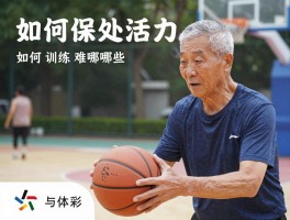 篮球老头,如何保持活力,训练方法有哪些,健康益处是什么