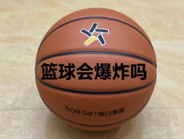 篮球爆炸是怎么回事,如何预防篮球爆炸,篮球爆炸的征兆有哪些,篮球会爆炸吗