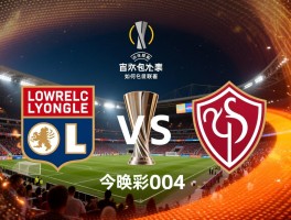 今晚足彩004,里昂对巴塞尔怎么看,如何预测欧联杯比分,投注策略有哪些