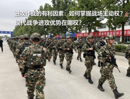 进攻作战的有利因素：如何掌握战场主动权？,现代战争进攻优势在哪？,怎样设计进攻战法？