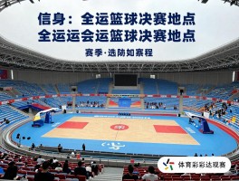 全运会篮球决赛地点,具体场馆在哪里,赛程如何安排,怎样购票观赛