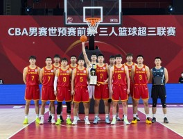 中国篮球结果,CBA联赛最新战报,中国男篮世预赛前景,三人篮球超三联赛冠军