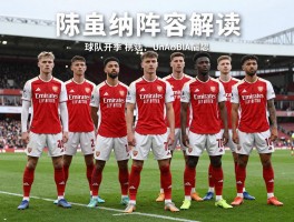 阿森纳球员阵容解读,球队战术体系如何,新赛季能否冲击冠军,年轻球员怎样成长