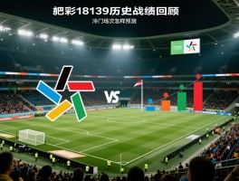 足彩18139历史战绩回顾,交战记录如何分析,冷门场次怎样预测