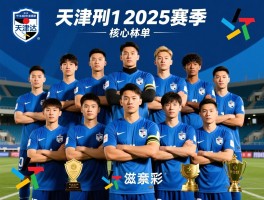 天津泰达球员名单,2025赛季阵容如何,核心球员有谁,球队历史荣誉有哪些