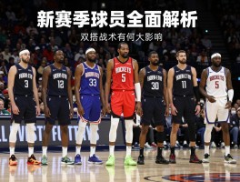 火箭队新球员全面解析，新赛季阵容有何变化，杜兰特加盟带来什么影响，双塔战术如何升级