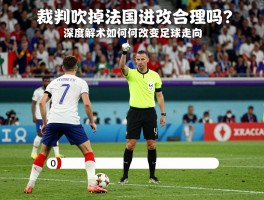 裁判吹掉法国进攻合理吗？深度解析世界杯决赛判罚，VAR技术如何改变足球走向