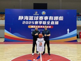 静海篮球赛事有哪些,怎么参加,哪里看直播，2025赛季全攻略