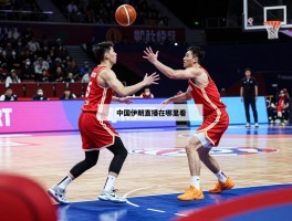 中国伊朗篮球直播在哪里看,比赛时间如何安排,两队实力对比怎样