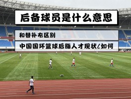 后备球员是什么意思,和替补有什么区别,中国足球篮球后备人才现状如何