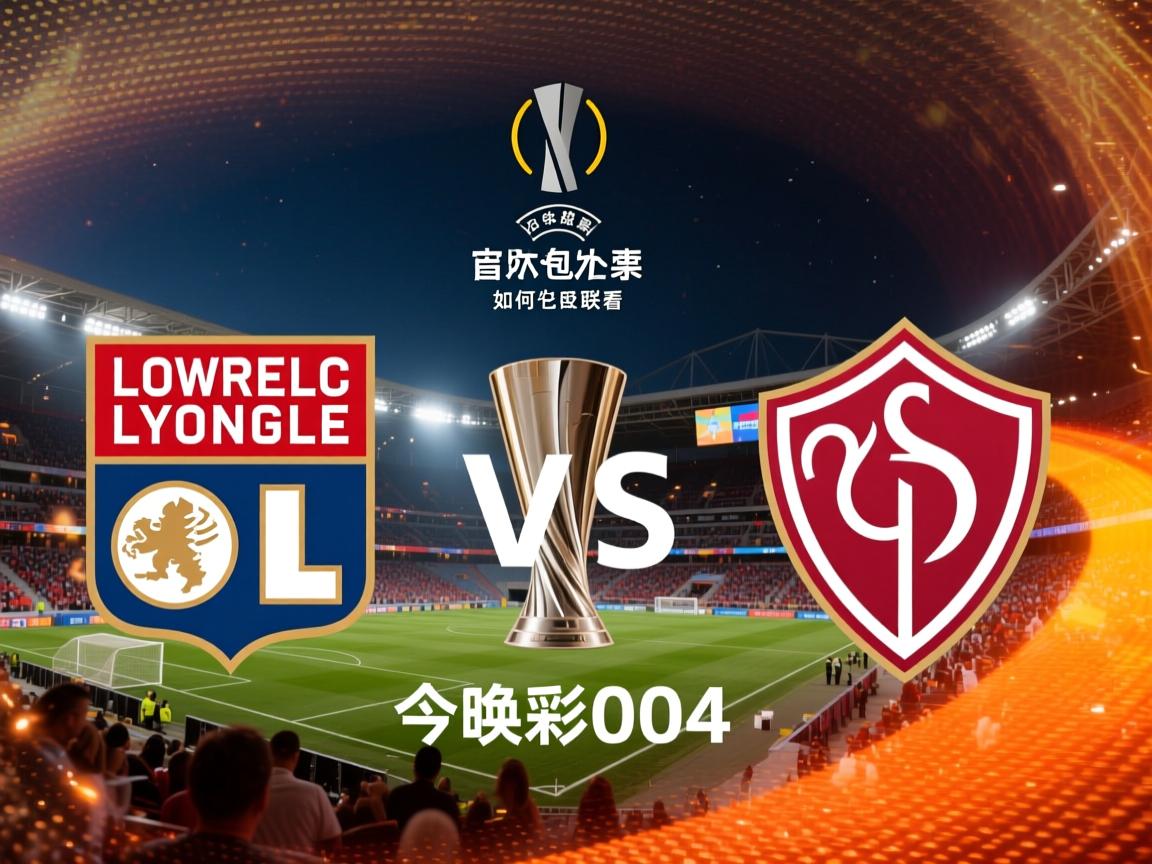 今晚足彩004,里昂对巴塞尔怎么看,如何预测欧联杯比分,投注策略有哪些 今晚足彩004,里昂对巴塞尔怎么看,如何预测欧联杯比分,投注策略有哪些