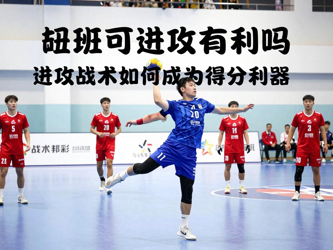 手球可以进攻有利吗,进攻战术如何成为得分利器,战术核心是什么 手球可以进攻有利吗,进攻战术如何成为得分利器,战术核心是什么