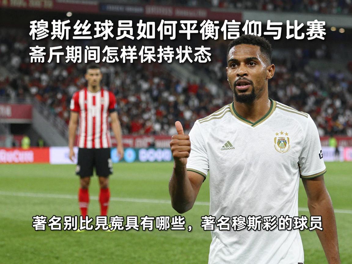 穆斯林球员如何平衡信仰与比赛,斋月期间怎样保持状态,著名穆斯林球员有哪些 穆斯林球员如何平衡信仰与比赛,斋月期间怎样保持状态,著名穆斯林球员有哪些