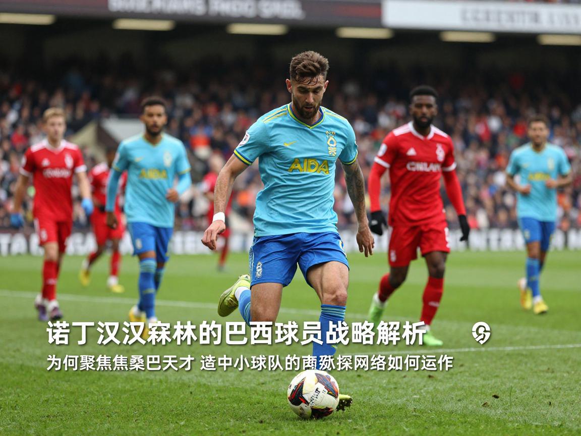 诺丁汉森林的巴西球员战略解析,为何聚焦桑巴天才,英超中小球队的南美球探网络如何运作 诺丁汉森林的巴西球员战略解析,为何聚焦桑巴天才,英超中小球队的南美球探网络如何运作