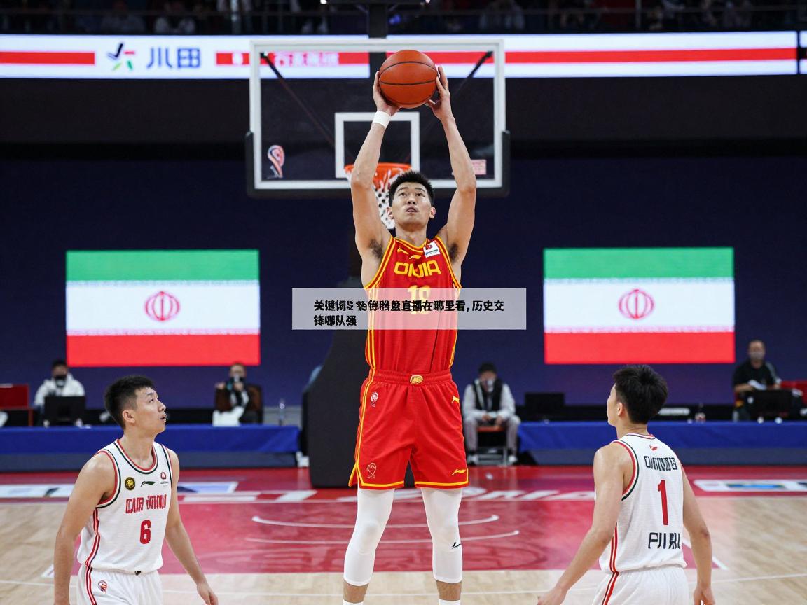 中国与伊朗篮球直播在哪里看,历史交锋哪队强,最新赛事什么时候 中国与伊朗篮球直播在哪里看,历史交锋哪队强,最新赛事什么时候