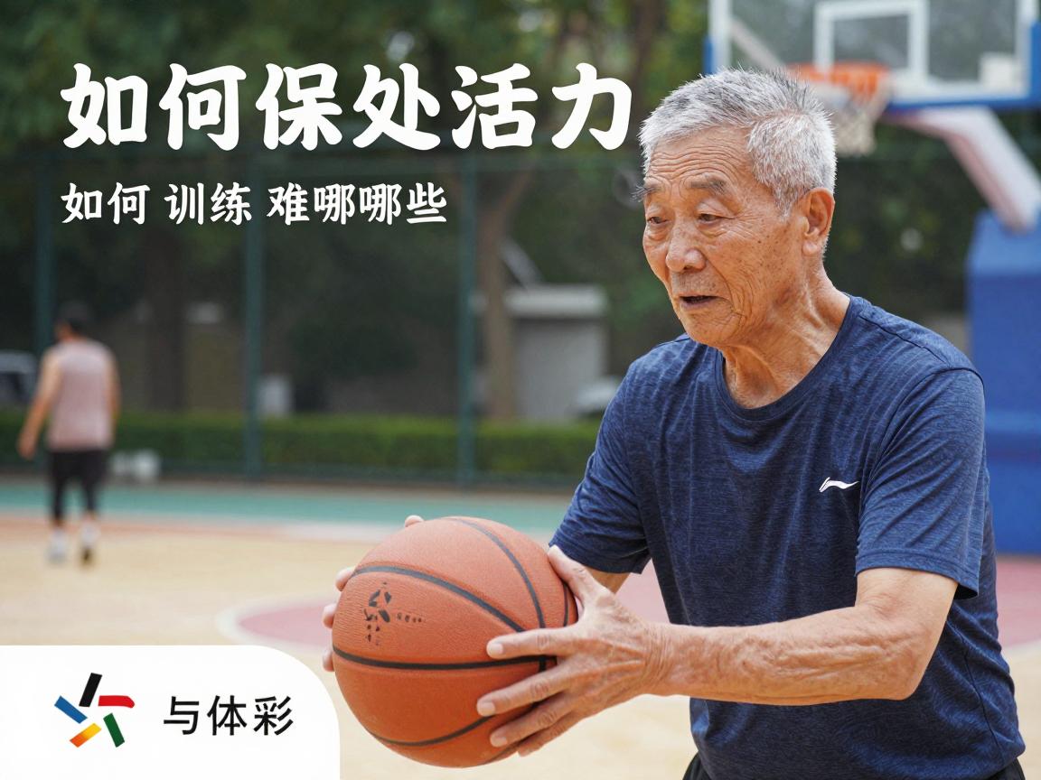 篮球老头,如何保持活力,训练方法有哪些,健康益处是什么 篮球老头,如何保持活力,训练方法有哪些,健康益处是什么