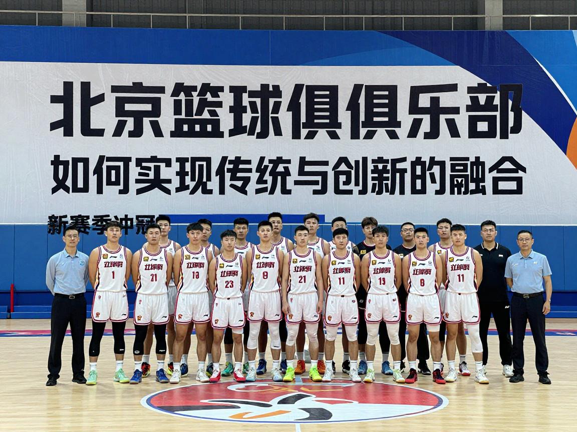 北京篮球俱乐部,如何实现传统与创新的融合,新赛季冲冠底气何在? 北京篮球俱乐部,如何实现传统与创新的融合,新赛季冲冠底气何在?