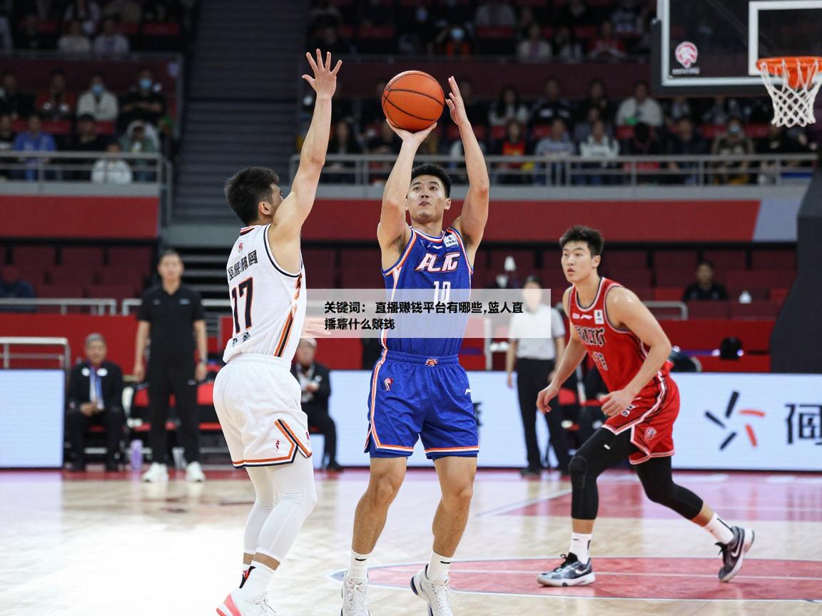 篮球直播赚钱平台有哪些,个人做篮球直播怎么起步,篮球主播靠什么赚钱,篮球直播变现方法 篮球直播赚钱平台有哪些,个人做篮球直播怎么起步,篮球主播靠什么赚钱,篮球直播变现方法