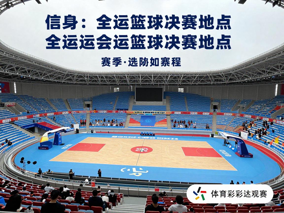 全运会篮球决赛地点,具体场馆在哪里,赛程如何安排,怎样购票观赛 全运会篮球决赛地点,具体场馆在哪里,赛程如何安排,怎样购票观赛